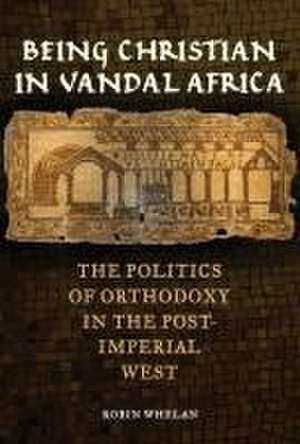 Being Christian in Vandal Africa – The Politics of Orthodoxy in the Post–Imperial West de Robin Whelan