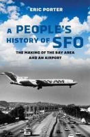 A People′s History of SFO – The Making of the Bay Area and an Airport de Eric Porter