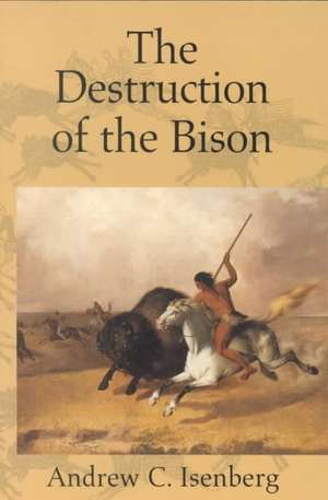 The Destruction of the Bison: An Environmental History, 1750–1920 de Andrew C. Isenberg