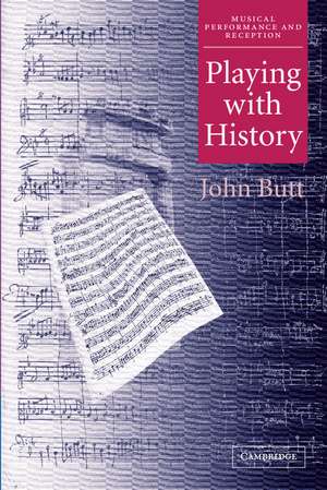 Playing with History: The Historical Approach to Musical Performance de John Butt