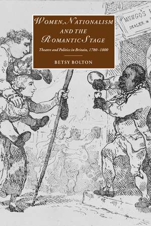 Women, Nationalism, and the Romantic Stage: Theatre and Politics in Britain, 1780–1800 de Betsy Bolton