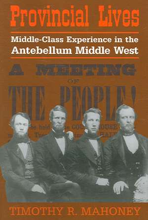 Provincial Lives: Middle-Class Experience in the Antebellum Middle West de Timothy R. Mahoney