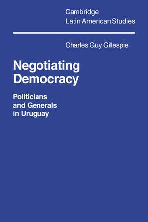 Negotiating Democracy: Politicians and Generals in Uruguay de Charles Guy Gillespie