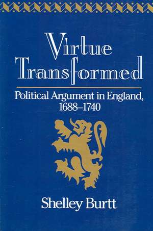 Virtue Transformed: Political Argument in England, 1688–1740 de Shelley Burtt