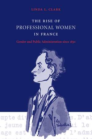 The Rise of Professional Women in France: Gender and Public Administration since 1830 de Linda L. Clark