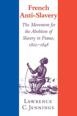 French Anti-Slavery: The Movement for the Abolition of Slavery in France, 1802–1848 de Lawrence C. Jennings