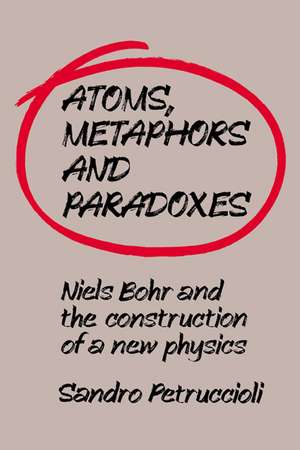 Atoms, Metaphors and Paradoxes: Niels Bohr and the Construction of a New Physics de Sandro Petruccioli