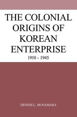 The Colonial Origins of Korean Enterprise: 1910–1945 de Dennis L. McNamara