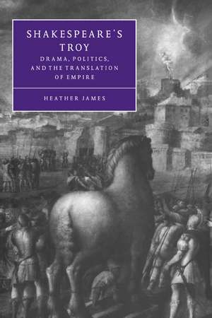 Shakespeare's Troy: Drama, Politics, and the Translation of Empire de Heather James