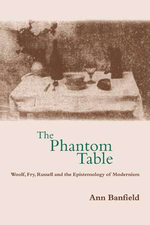 The Phantom Table: Woolf, Fry, Russell and the Epistemology of Modernism de Ann Banfield