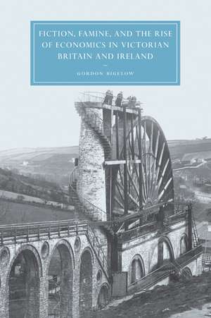 Fiction, Famine, and the Rise of Economics in Victorian Britain and Ireland de Gordon Bigelow