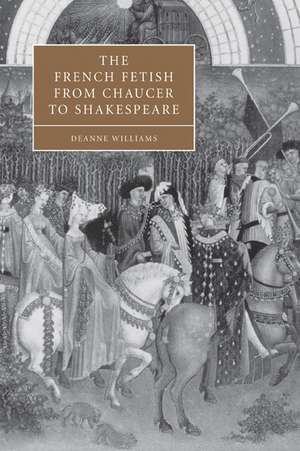 The French Fetish from Chaucer to Shakespeare de Deanne Williams