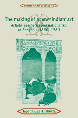 The Making of a New 'Indian' Art: Artists, Aesthetics and Nationalism in Bengal, c.1850–1920 de Tapati Guha-Thakurta