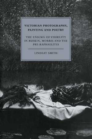 Victorian Photography, Painting and Poetry: The Enigma of Visibility in Ruskin, Morris and the Pre-Raphaelites de Lindsay Smith