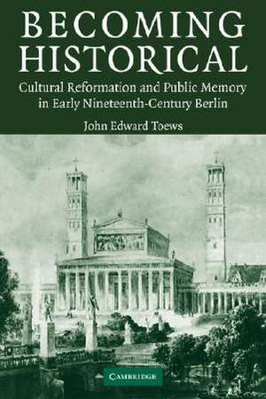 Becoming Historical: Cultural Reformation and Public Memory in Early Nineteenth-Century Berlin de John Edward Toews