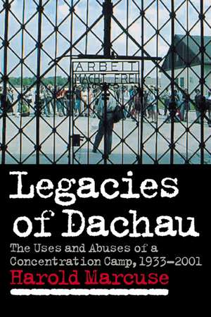 Legacies of Dachau: The Uses and Abuses of a Concentration Camp, 1933–2001 de Harold Marcuse