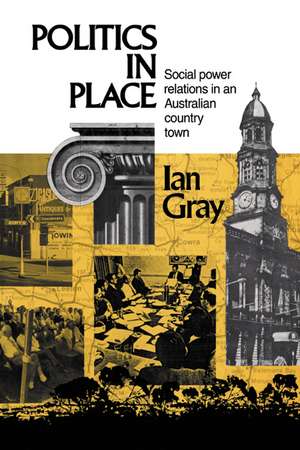 Politics in Place: Social Power Relations in an Australian Country Town de Ian Gray