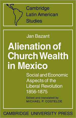 Alienation of Church Wealth in Mexico: Social and Economic Aspects of the Liberal Revolution 1856–1875 de Jan Bazant