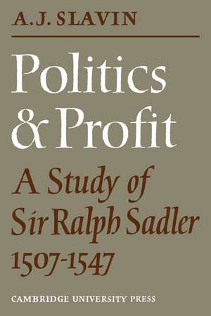 Politics and Profit: A Study of Sir Ralph Sadler 1507–1547 de Arthur Joseph Slavin