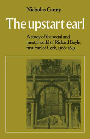 The Upstart Earl: A Study of the Social and Mental World of Richard Boyle, First Earl of Cork, 1566-1643 de Nicholas Canny