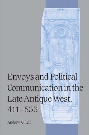 Envoys and Political Communication in the Late Antique West, 411–533 de Andrew Gillett