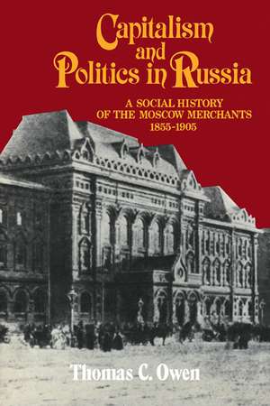 Capitalism and Politics in Russia: A Social History of the Moscow Merchants, 1855–1905 de Thomas Cowen