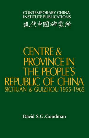 Centre and Province in the People's Republic of China: Sichuan and Guizhou, 1955–1965 de David S. G. Goodman