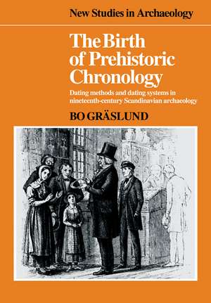 The Birth of Prehistoric Chronology: Dating Methods and Dating Systems in Nineteenth-Century Scandinavian Archaeology de Bo Gräslund