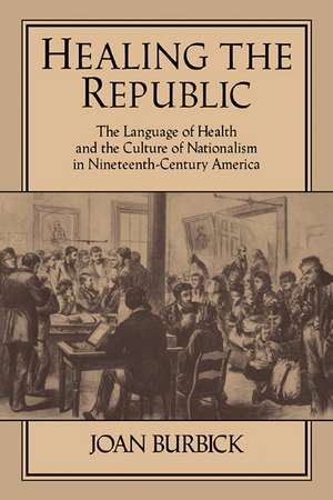 Healing the Republic: The Language of Health and the Culture of Nationalism in Nineteenth-Century America de Joan Burbick