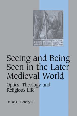 Seeing and Being Seen in the Later Medieval World: Optics, Theology and Religious Life de Dallas G. Denery II