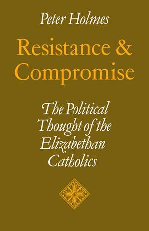 Resistance and Compromise: The Political Thought of the Elizabethan Catholics de Peter Holmes