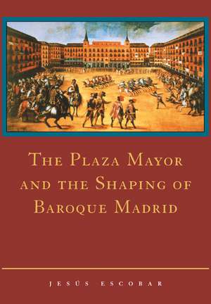 The Plaza Mayor and the Shaping of Baroque Madrid de Jesús Escobar