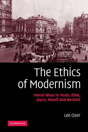 The Ethics of Modernism: Moral Ideas in Yeats, Eliot, Joyce, Woolf and Beckett de Lee Oser