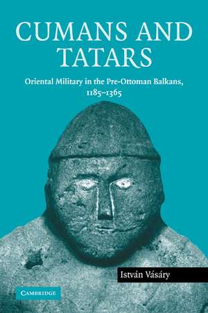 Cumans and Tatars: Oriental Military in the Pre-Ottoman Balkans, 1185–1365 de István Vásáry