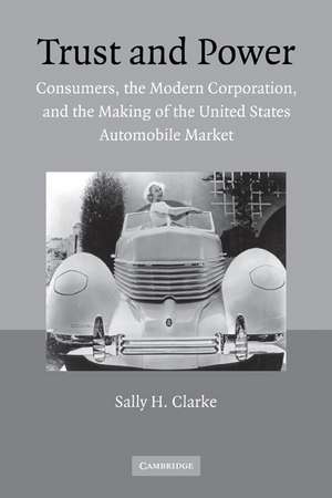 Trust and Power: Consumers, the Modern Corporation, and the Making of the United States Automobile Market de Sally H. Clarke