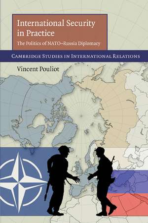 International Security in Practice: The Politics of NATO-Russia Diplomacy de Vincent Pouliot