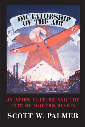 Dictatorship of the Air: Aviation Culture and the Fate of Modern Russia de Scott W. Palmer