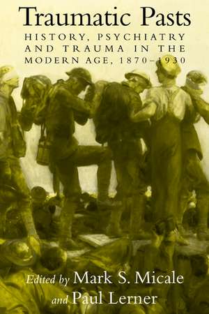 Traumatic Pasts: History, Psychiatry, and Trauma in the Modern Age, 1870–1930 de Mark S. Micale