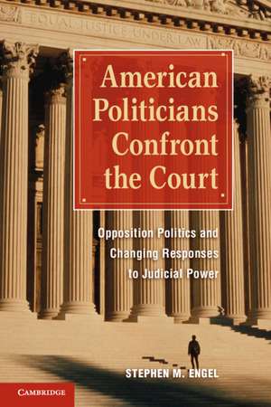 American Politicians Confront the Court: Opposition Politics and Changing Responses to Judicial Power de Stephen M. Engel