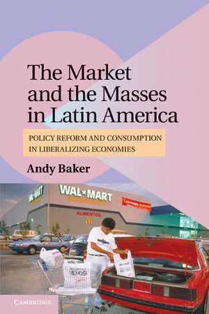 The Market and the Masses in Latin America: Policy Reform and Consumption in Liberalizing Economies de Andy Baker