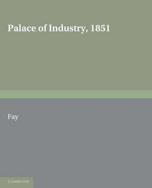 Palace of Industry, 1851: A Study of the Great Exhibition and its Fruits de C. R. Fay