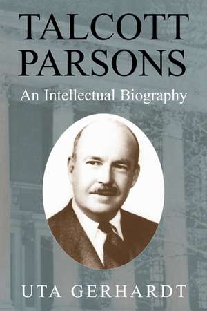 Talcott Parsons: An Intellectual Biography de Uta Gerhardt