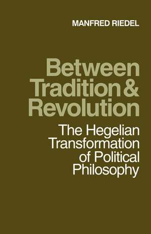 Between Tradition and Revolution: The Hegelian Transformation of Political Philosophy de Manfred Riedel