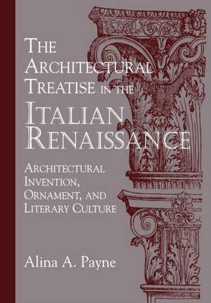 The Architectural Treatise in the Italian Renaissance: Architectural Invention, Ornament and Literary Culture de Alina A. Payne