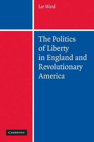 The Politics of Liberty in England and Revolutionary America de Lee Ward