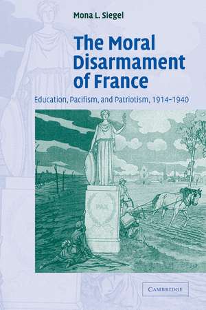 The Moral Disarmament of France: Education, Pacifism, and Patriotism, 1914–1940 de Mona L. Siegel