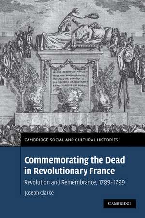 Commemorating the Dead in Revolutionary France: Revolution and Remembrance, 1789–1799 de Joseph Clarke