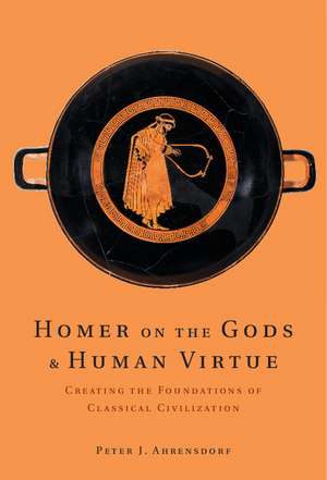 Homer on the Gods and Human Virtue: Creating the Foundations of Classical Civilization de Peter J. Ahrensdorf