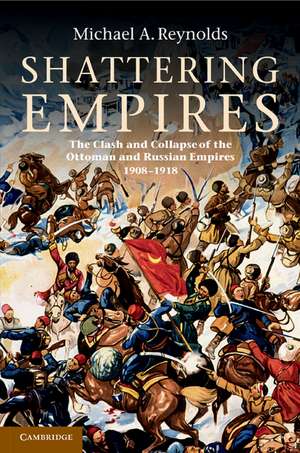 Shattering Empires: The Clash and Collapse of the Ottoman and Russian Empires 1908–1918 de Michael A. Reynolds