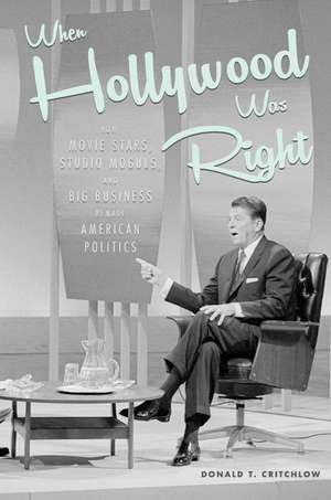 When Hollywood Was Right: How Movie Stars, Studio Moguls, and Big Business Remade American Politics de Donald T. Critchlow